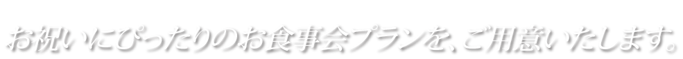 お祝いにぴったりのお食事会プランをご用意いたします。