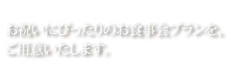 お祝いにぴったりのお食事会プランをご用意いたします。